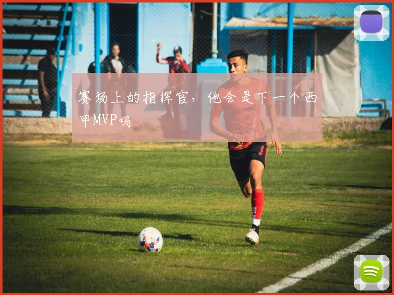 赛场上的指挥官，他会是下一个西甲MVP吗