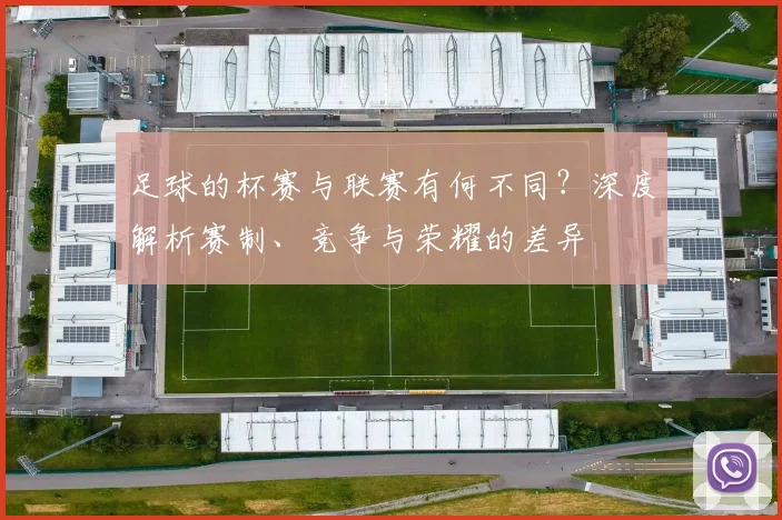 足球的杯赛与联赛有何不同？深度解析赛制、竞争与荣耀的差异