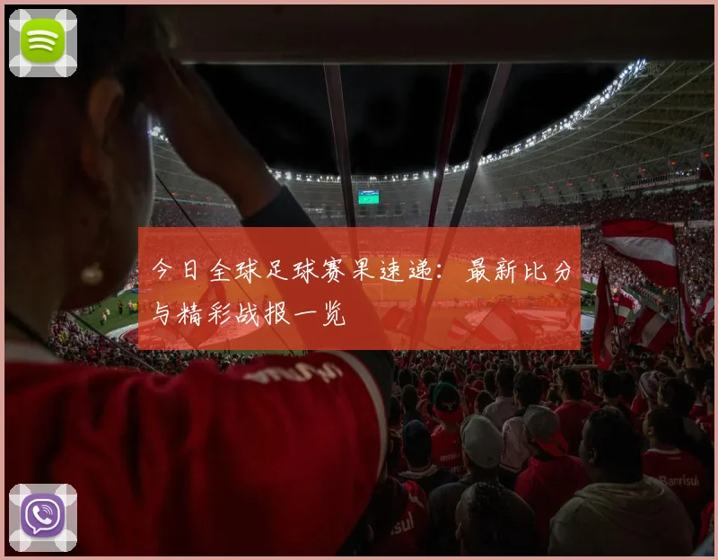 今日全球足球赛果速递:最新比分与精彩战报一览