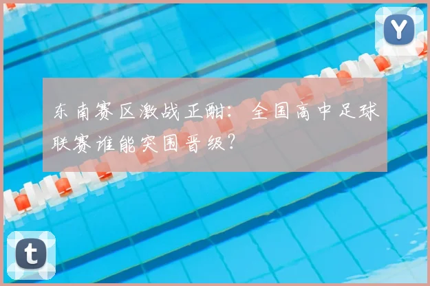 东南赛区激战正酣:全国高中足球联赛谁能突围晋级?