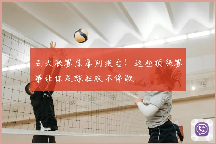 五大联赛落幕别换台！这些顶级赛事让你足球狂欢不停歇