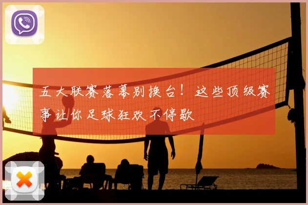 五大联赛落幕别换台!这些顶级赛事让你足球狂欢不停歇