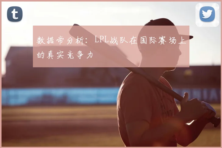 数据帝分析:LPL战队在国际赛场上的真实竞争力