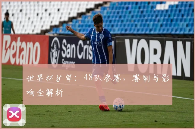 世界杯扩军:48队参赛,赛制与影响全解析