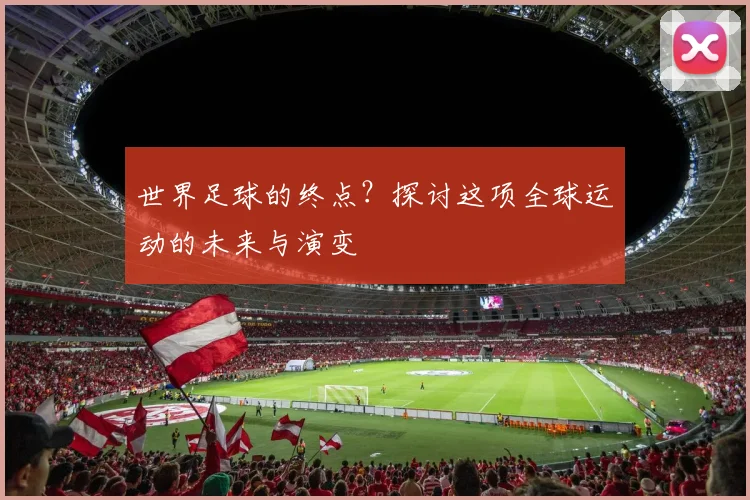 世界足球的终点?探讨这项全球运动的未来与演变