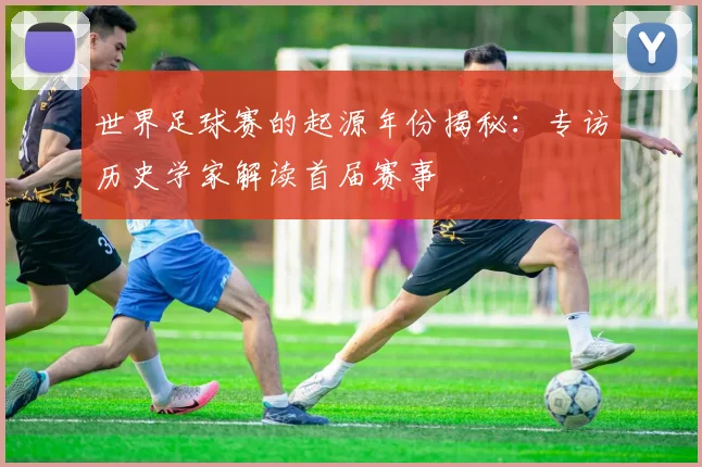 世界足球赛的起源年份揭秘：专访历史学家解读首届赛事
