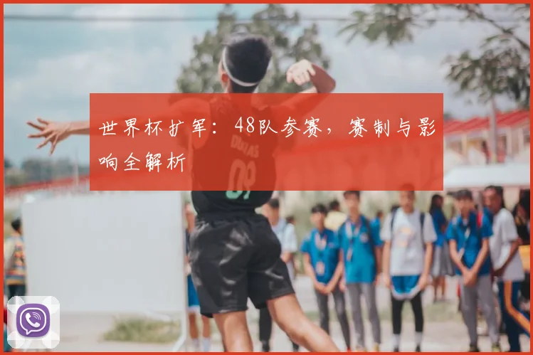 世界杯扩军：48队参赛，赛制与影响全解析