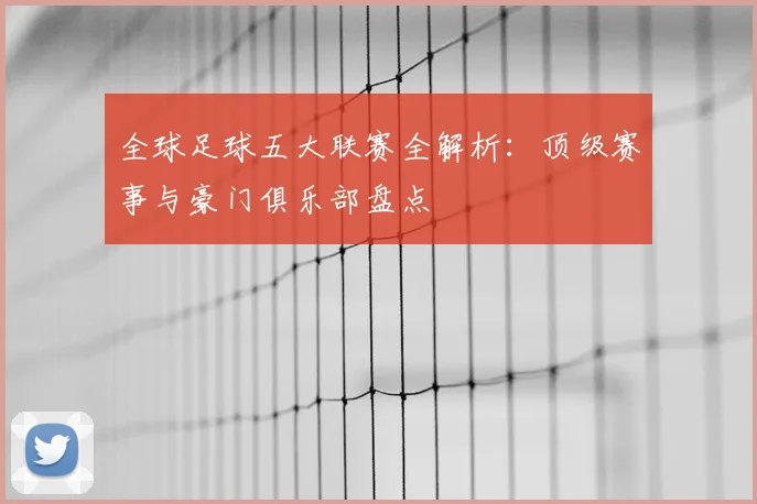 全球足球五大联赛全解析：顶级赛事与豪门俱乐部盘点