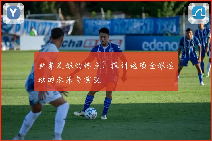 世界足球的终点？探讨这项全球运动的未来与演变