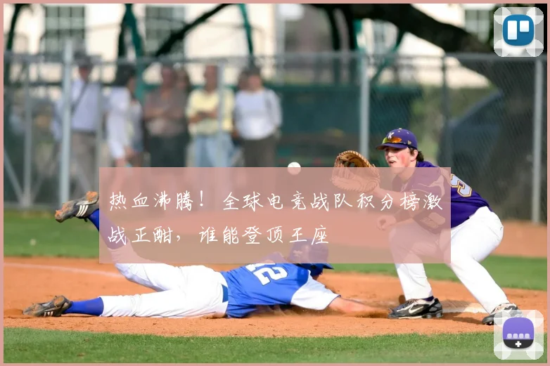 热血沸腾！全球电竞战队积分榜激战正酣，谁能登顶王座
