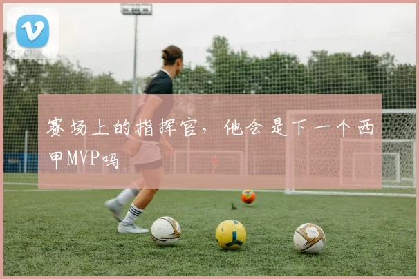 赛场上的指挥官，他会是下一个西甲MVP吗