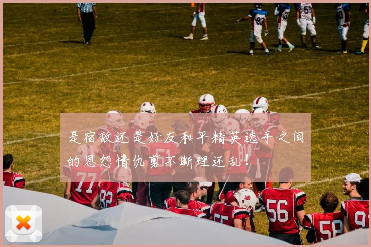 是宿敌还是好友和平精英选手之间的恩怨情仇剪不断理还乱！