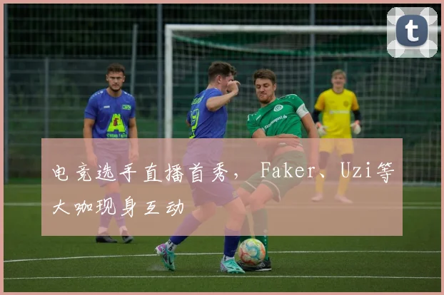 电竞选手直播首秀， Faker、Uzi等大咖现身互动