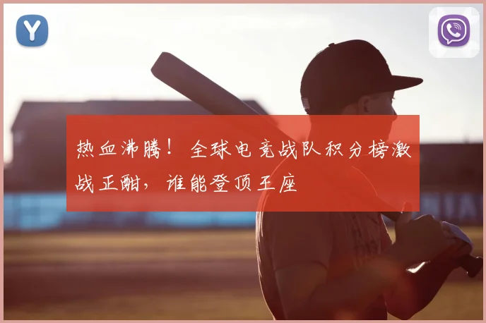 热血沸腾！全球电竞战队积分榜激战正酣，谁能登顶王座