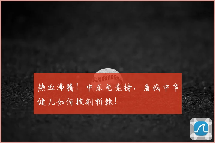 热血沸腾!中东电竞榜,看我中华健儿如何披荆斩棘!