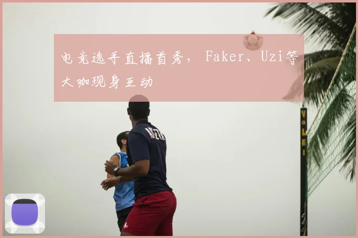 电竞选手直播首秀， Faker、Uzi等大咖现身互动